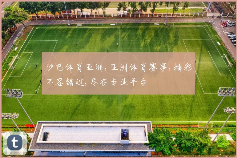 沙巴体育亚洲,亚洲体育赛事,精彩不容错过,尽在专业平台